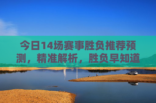 今日14场赛事胜负推荐预测,精准解析,胜负早知道,今日14场赛事胜负预测,精准解析,胜负早知道