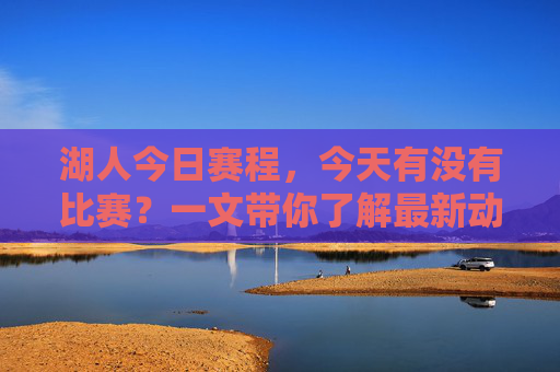 湖人今日赛程，今天有没有比赛？一文带你了解最新动态，湖人今日赛程，今天有没有比赛？一文了解最新动态