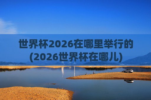 世界杯2026在哪里举行的(2026世界杯在哪儿)