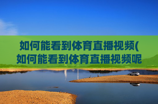 如何能看到体育直播视频(如何能看到体育直播视频呢)