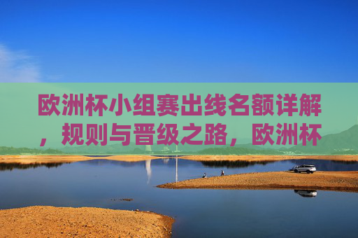 欧洲杯小组赛出线名额详解，规则与晋级之路，欧洲杯小组赛出线名额规则与晋级之路详解