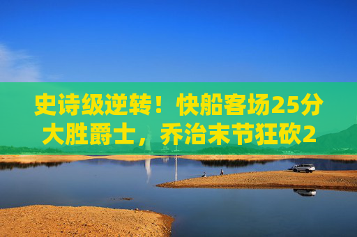 史诗级逆转!快船客场25分大胜爵士,乔治末节狂砍20分引爆全场,乔治末节20分爆发!快船客场25分大胜爵士完成史诗级逆转