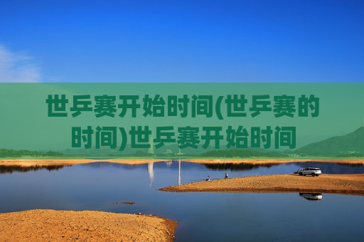 世乒赛开始时间(世乒赛的时间)世乒赛开始时间