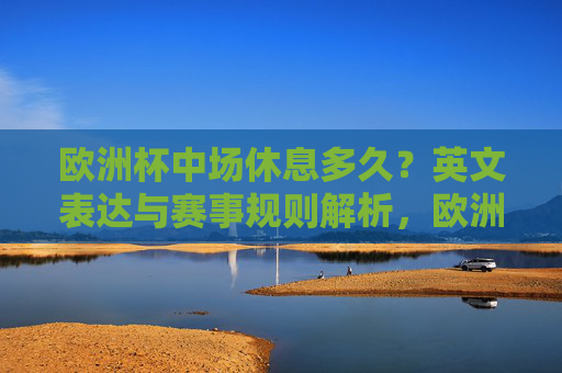 欧洲杯中场休息多久?英文表达与赛事规则解析,欧洲杯中场休息时长,英文表达与赛事规则解析