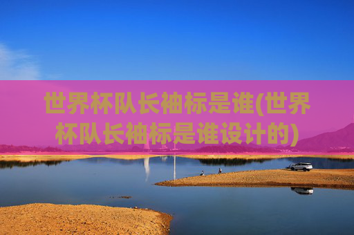 世界杯队长袖标是谁(世界杯队长袖标是谁设计的)