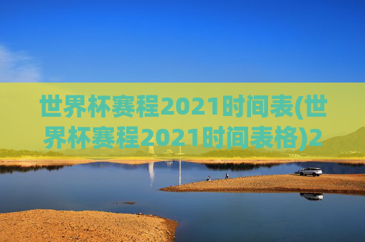 世界杯赛程2021时间表(世界杯赛程2021时间表格)2021世界杯赛程时间表