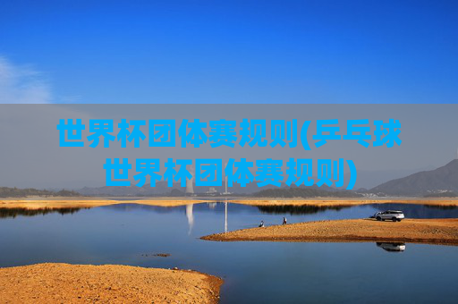 世界杯团体赛规则(乒乓球世界杯团体赛规则)