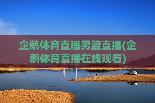 企鹅体育直播男篮直播(企鹅体育直播在线观看)