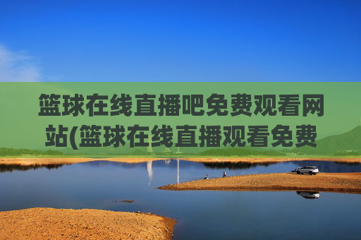 篮球在线直播吧免费观看网站(篮球在线直播观看免费高清)
