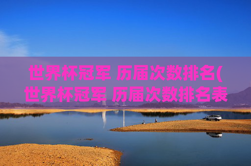 世界杯冠军 历届次数排名(世界杯冠军 历届次数排名表)
