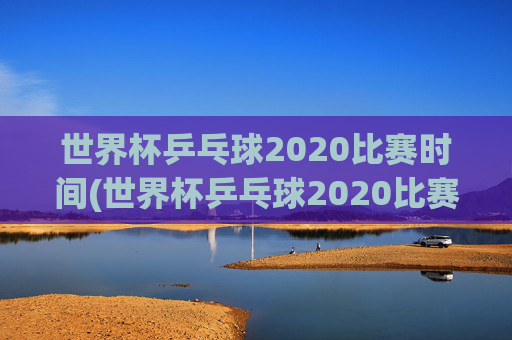 世界杯乒乓球2020比赛时间(世界杯乒乓球2020比赛时间表)世界杯乒乓球2020比赛时间表