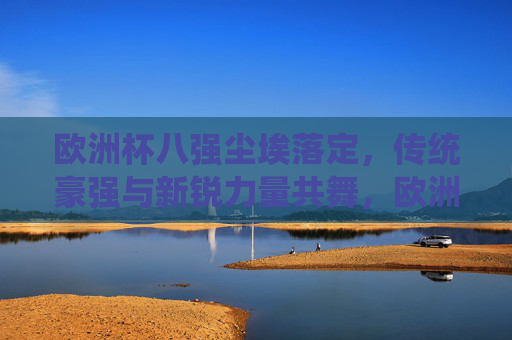 欧洲杯八强尘埃落定，传统豪强与新锐力量共舞，欧洲杯八强尘埃落定，传统豪强与新锐力量共舞