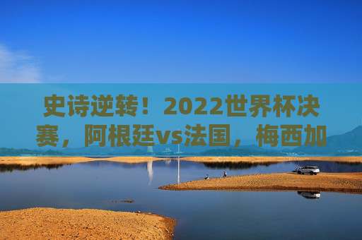 史诗逆转!2022世界杯决赛,阿根廷vs法国,梅西加冕球王的终极之战,史诗逆转!梅西加冕球王,阿根廷vs法国2022世界杯决赛终极之战