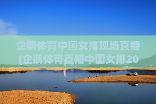 企鹅体育中国女排现场直播(企鹅体育直播中国女排2019)
