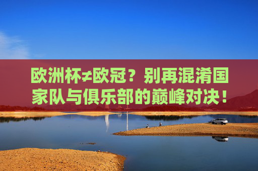欧洲杯≠欧冠?别再混淆国家队与俱乐部的巅峰对决!欧洲杯≠欧冠!国家队与俱乐部巅峰对决别混淆