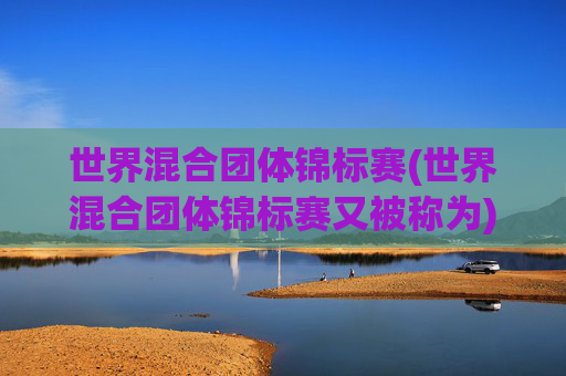 世界混合团体锦标赛(世界混合团体锦标赛又被称为)