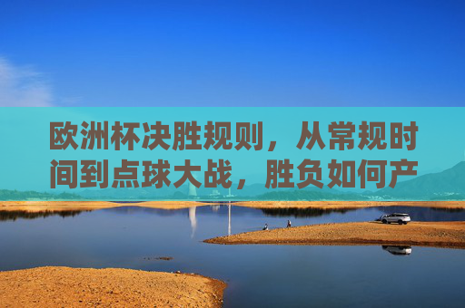 欧洲杯决胜规则,从常规时间到点球大战,胜负如何产生?欧洲杯决胜规则,从常规时间到点球大战,胜负如何产生?