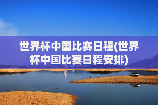 世界杯中国比赛日程(世界杯中国比赛日程安排)