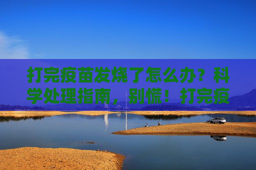 打完疫苗发烧了怎么办?科学处理指南,别慌!打完疫苗发烧别慌!科学处理指南