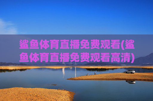 鲨鱼体育直播免费观看(鲨鱼体育直播免费观看高清)