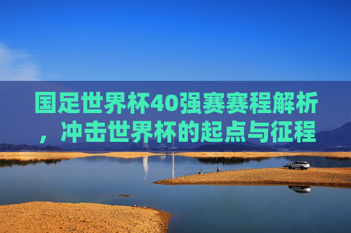 国足世界杯40强赛赛程解析，冲击世界杯的起点与征程，国足世界杯40强赛赛程解析，冲击世界杯起点征程