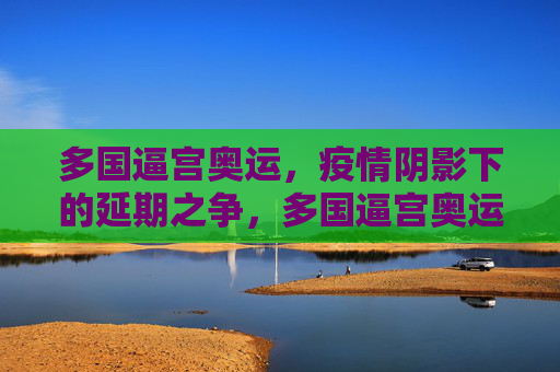 多国逼宫奥运，疫情阴影下的延期之争，多国逼宫奥运，疫情阴影下的延期之争