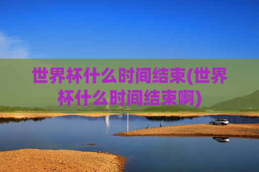 世界杯什么时间结束(世界杯什么时间结束啊)