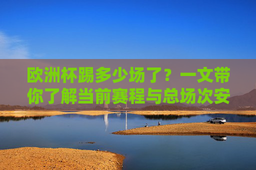欧洲杯踢多少场了?一文带你了解当前赛程与总场次安排!欧洲杯已踢场数与总赛程安排一文详解