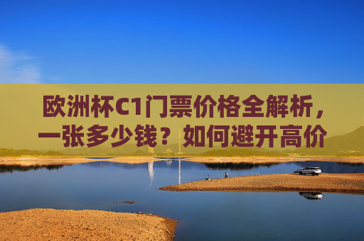 欧洲杯C1门票价格全解析,一张多少钱?如何避开高价陷阱?