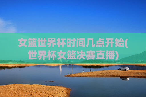 女篮世界杯时间几点开始(世界杯女篮决赛直播)