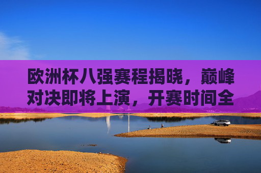 欧洲杯八强赛程揭晓，巅峰对决即将上演，开赛时间全解析，欧洲杯八强赛程揭晓，巅峰对决上演，开赛时间全解析