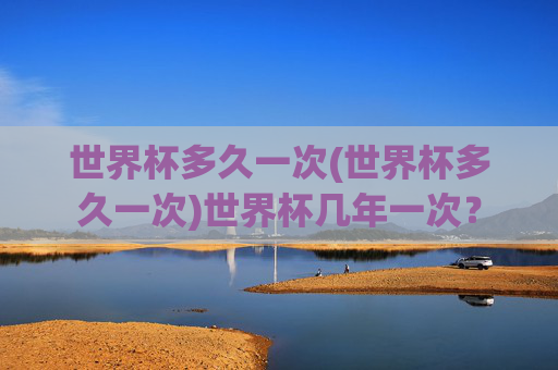 世界杯多久一次(世界杯多久一次)世界杯几年一次？