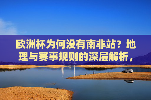 欧洲杯为何没有南非站？地理与赛事规则的深层解析，欧洲杯无南非站，地理与赛事规则深层解析