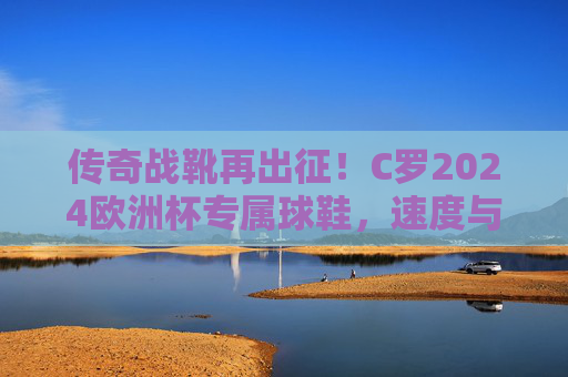传奇战靴再出征！C罗2024欧洲杯专属球鞋，速度与信仰的终极融合，传奇战靴再出征！C罗2024欧洲杯专属球鞋，速度与信仰的终极融合