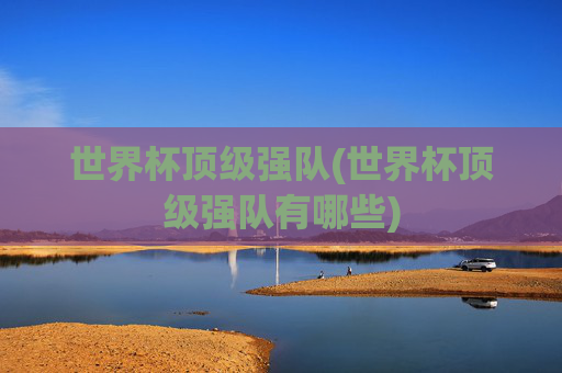 世界杯顶级强队(世界杯顶级强队有哪些)