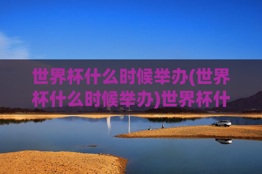 世界杯什么时候举办(世界杯什么时候举办)世界杯什么时候举办