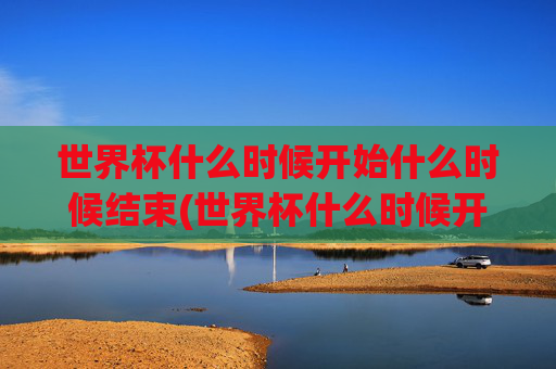 世界杯什么时候开始什么时候结束(世界杯什么时候开始什么时候结束呢)