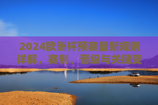 2024欧洲杯预赛最新规则详解，赛制、晋级与关键变化，2024欧洲杯预赛最新赛制晋级规则详解