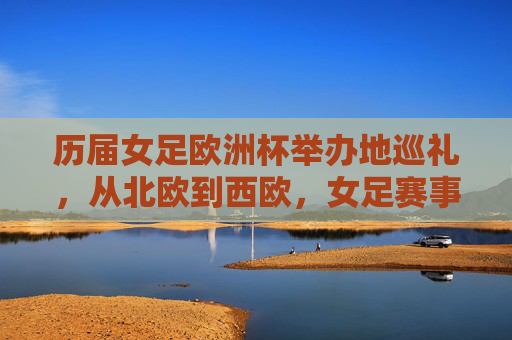 历届女足欧洲杯举办地巡礼，从北欧到西欧，女足赛事的欧洲足迹，女足欧洲杯举办地巡礼，北欧至西欧的赛事足迹