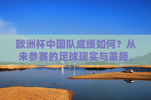 欧洲杯中国队成绩如何?从未参赛的足球现实与差距,欧洲杯中国队,从未参赛的足球现实与差距