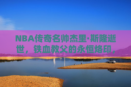 NBA传奇名帅杰里·斯隆逝世,铁血教父的永恒烙印,NBA铁血教父杰里·斯隆逝世,传奇烙印永存