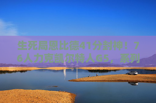 生死局恩比德41分封神！76人力克凯尔特人G5，系列赛悬念再起，恩比德41分封神！76人G5力克凯尔特人，生死局悬念再起
