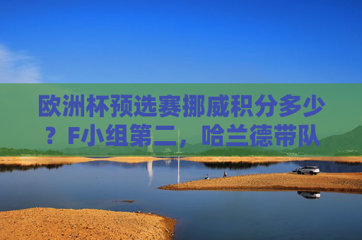欧洲杯预选赛挪威积分多少？F小组第二，哈兰德带队强势出线，挪威欧洲杯预选赛F小组第二，哈兰德率队强势出线