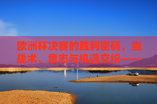欧洲杯决赛的胜利密码，当战术、意志与机遇交织——以2020年意大利夺冠为例，2020年意大利夺冠，战术、意志与机遇交织的胜利密码