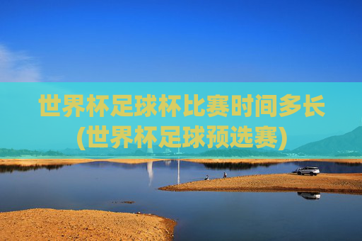 世界杯足球杯比赛时间多长(世界杯足球预选赛)