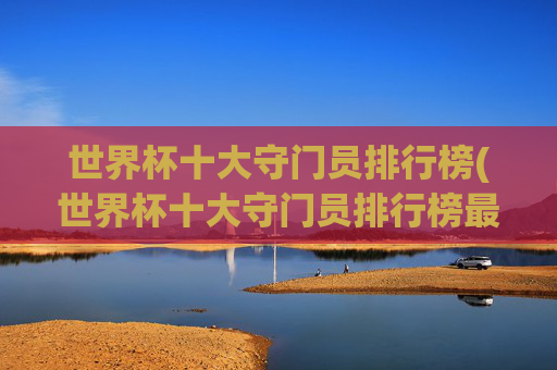 世界杯十大守门员排行榜(世界杯十大守门员排行榜最新)