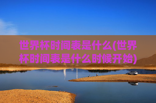 世界杯时间表是什么(世界杯时间表是什么时候开始)世界杯时间表及开始时间