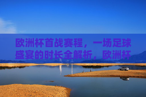 欧洲杯首战赛程,一场足球盛宴的时长全解析,欧洲杯首战赛程,足球盛宴时长全解析