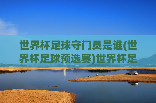 世界杯足球守门员是谁(世界杯足球预选赛)世界杯足球预选赛守门员是谁