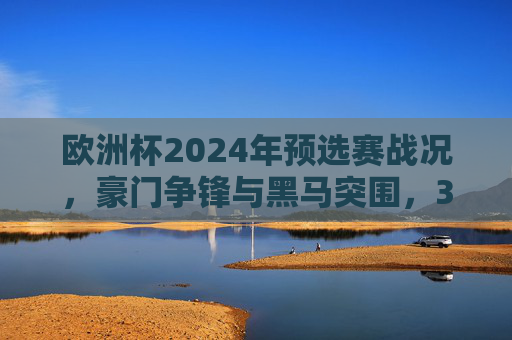 欧洲杯2024年预选赛战况,豪门争锋与黑马突围,32强席位争夺白热化,欧洲杯2024预选赛,豪门黑马争锋,32强席位争夺白热化